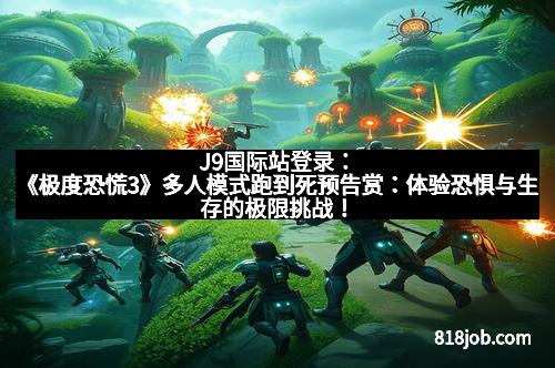 J9国际站登录：《极度恐慌3》多人模式跑到死预告赏：体验恐惧与生存的极限挑战！